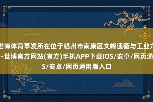 世博体育事发所在位于赣州市南康区文峰通衢与工业六路交叉口-世博官方网站(官方)手机APP下载IOS/安卓/网页通用版入口