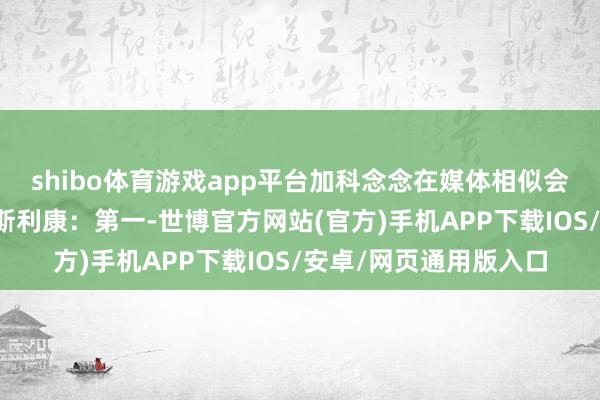 shibo体育游戏app平台加科念念在媒体相似会上讲明了为何接纳阿斯利康：第一-世博官方网站(官方)手机APP下载IOS/安卓/网页通用版入口