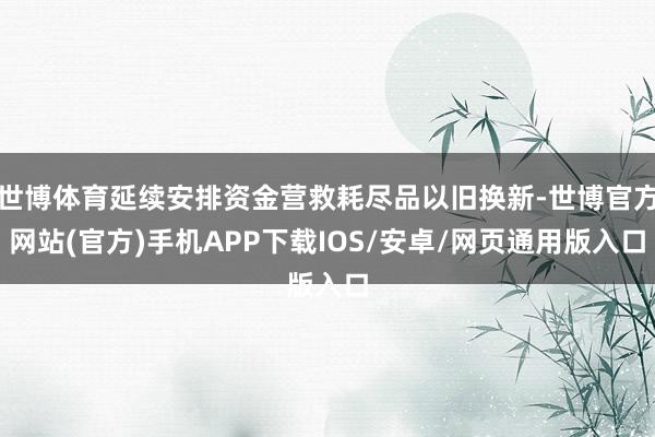 世博体育延续安排资金营救耗尽品以旧换新-世博官方网站(官方)手机APP下载IOS/安卓/网页通用版入口