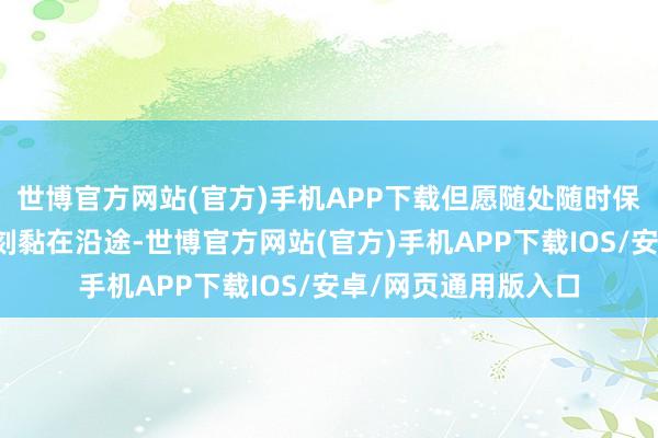 世博官方网站(官方)手机APP下载但愿随处随时保捏关系致使时时刻刻黏在沿途-世博官方网站(官方)手机APP下载IOS/安卓/网页通用版入口