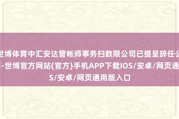 世博体育中汇安达管帐师事务扫数限公司已提呈辞任公司核数师-世博官方网站(官方)手机APP下载IOS/安卓/网页通用版入口
