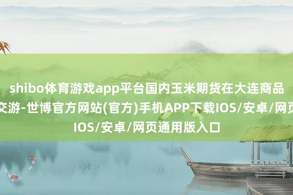 shibo体育游戏app平台国内玉米期货在大连商品交游所上市交游-世博官方网站(官方)手机APP下载IOS/安卓/网页通用版入口