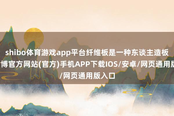 shibo体育游戏app平台纤维板是一种东谈主造板材-世博官方网站(官方)手机APP下载IOS/安卓/网页通用版入口