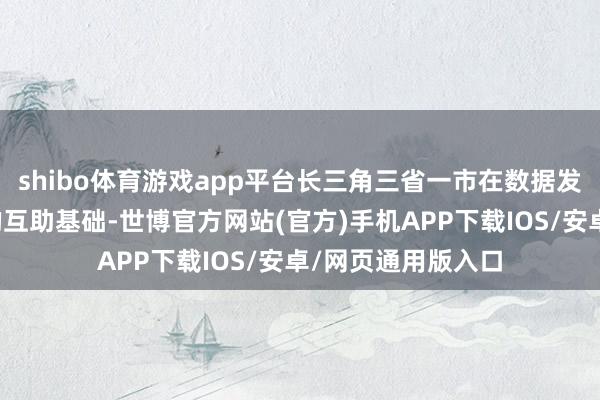 shibo体育游戏app平台长三角三省一市在数据发展界限已有雅致的互助基础-世博官方网站(官方)手机APP下载IOS/安卓/网页通用版入口