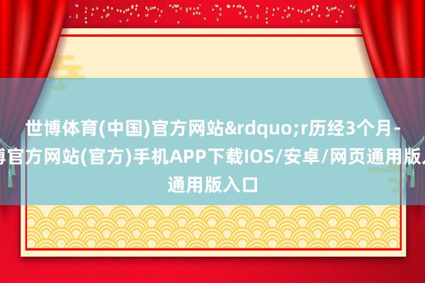 世博体育(中国)官方网站”r历经3个月-世博官方网站(官方)手机APP下载IOS/安卓/网页通用版入口