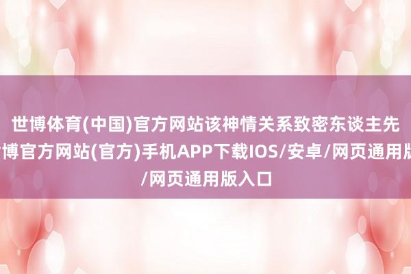 世博体育(中国)官方网站 该神情关系致密东谈主先容-世博官方网站(官方)手机APP下载IOS/安卓/网页通用版入口