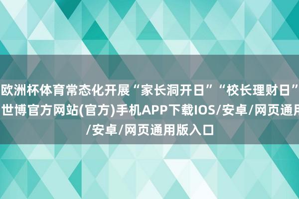 欧洲杯体育常态化开展“家长洞开日”“校长理财日”等手脚-世博官方网站(官方)手机APP下载IOS/安卓/网页通用版入口
