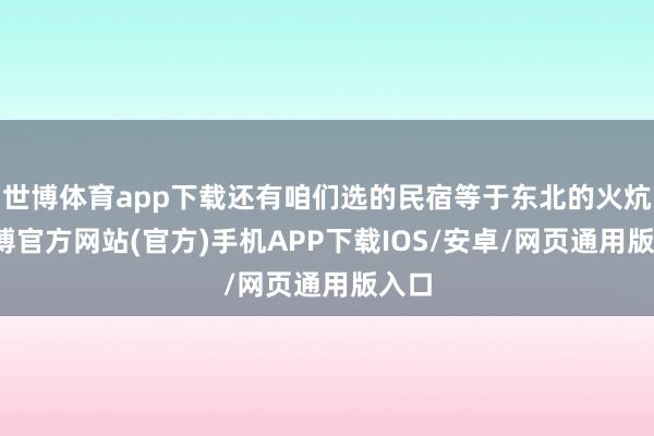 世博体育app下载还有咱们选的民宿等于东北的火炕-世博官方网站(官方)手机APP下载IOS/安卓/网页通用版入口