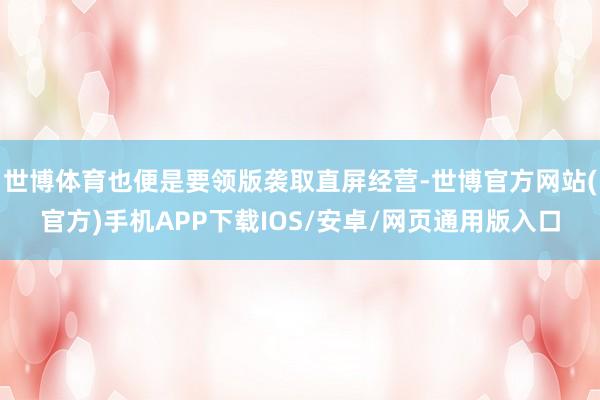 世博体育也便是要领版袭取直屏经营-世博官方网站(官方)手机APP下载IOS/安卓/网页通用版入口