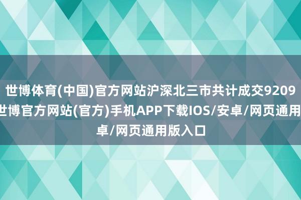 世博体育(中国)官方网站沪深北三市共计成交9209亿元-世博官方网站(官方)手机APP下载IOS/安卓/网页通用版入口