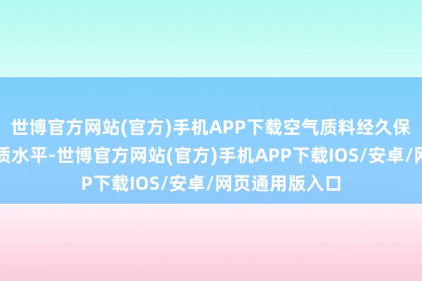 世博官方网站(官方)手机APP下载空气质料经久保合手河北省优质水平-世博官方网站(官方)手机APP下载IOS/安卓/网页通用版入口