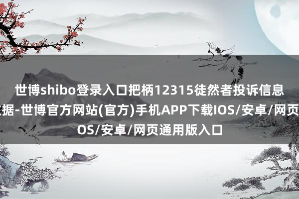 世博shibo登录入口把柄12315徒然者投诉信息公示平台数据-世博官方网站(官方)手机APP下载IOS/安卓/网页通用版入口