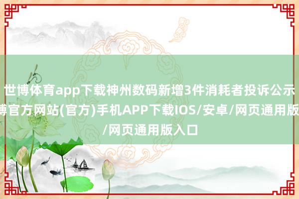 世博体育app下载神州数码新增3件消耗者投诉公示-世博官方网站(官方)手机APP下载IOS/安卓/网页通用版入口