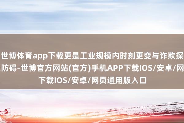 世博体育app下载更是工业规模内时刻更变与诈欺探索的一次要紧防碍-世博官方网站(官方)手机APP下载IOS/安卓/网页通用版入口