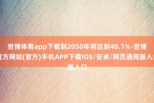 世博体育app下载到2050年将达到40.1%-世博官方网站(官方)手机APP下载IOS/安卓/网页通用版入口