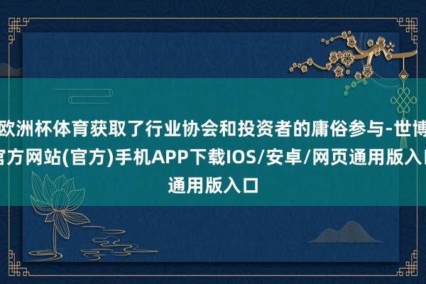 欧洲杯体育获取了行业协会和投资者的庸俗参与-世博官方网站(官方)手机APP下载IOS/安卓/网页通用版入口