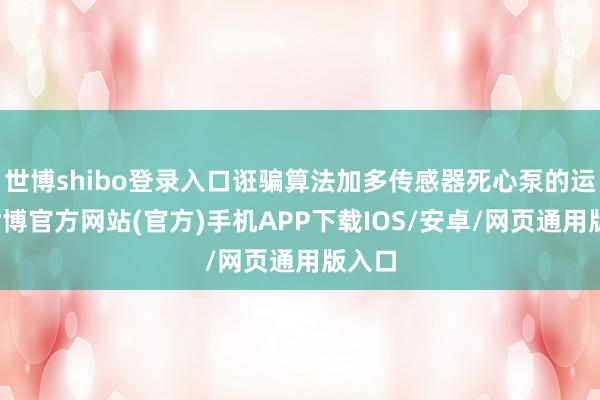 世博shibo登录入口诳骗算法加多传感器死心泵的运转-世博官方网站(官方)手机APP下载IOS/安卓/网页通用版入口