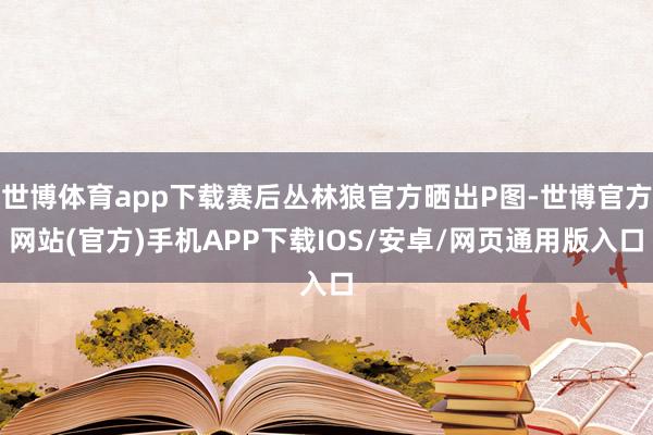 世博体育app下载赛后丛林狼官方晒出P图-世博官方网站(官方)手机APP下载IOS/安卓/网页通用版入口