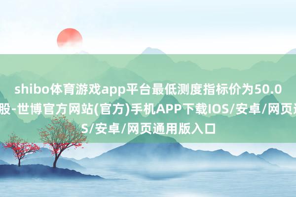 shibo体育游戏app平台最低测度指标价为50.0好意思元/股-世博官方网站(官方)手机APP下载IOS/安卓/网页通用版入口