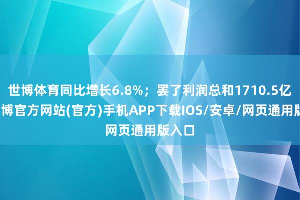 世博体育同比增长6.8%;罢了利润总和1710.5亿元-世博官方网站(官方)手机APP下载IOS/安卓/网页通用版入口