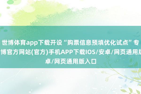 世博体育app下载开设“购票信息预填优化试点”专区-世博官方网站(官方)手机APP下载IOS/安卓/网页通用版入口