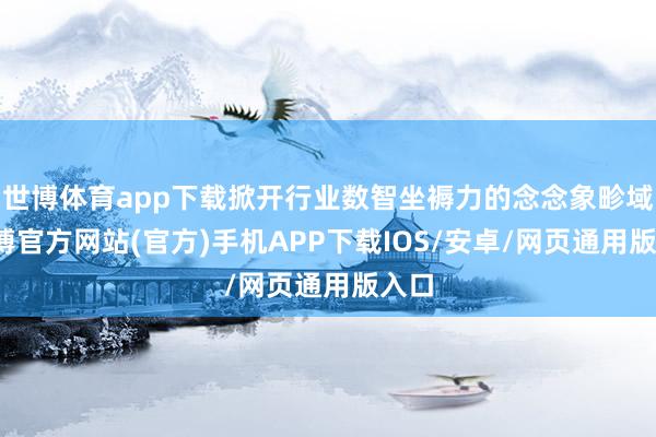 世博体育app下载掀开行业数智坐褥力的念念象畛域-世博官方网站(官方)手机APP下载IOS/安卓/网页通用版入口