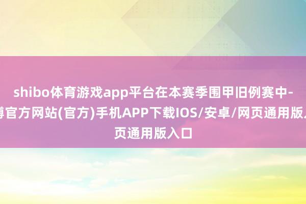 shibo体育游戏app平台在本赛季围甲旧例赛中-世博官方网站(官方)手机APP下载IOS/安卓/网页通用版入口