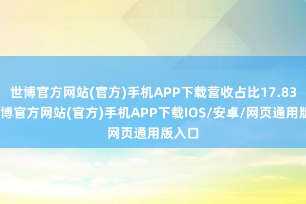 世博官方网站(官方)手机APP下载营收占比17.83%-世博官方网站(官方)手机APP下载IOS/安卓/网页通用版入口