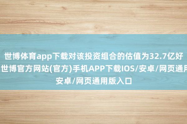 世博体育app下载对该投资组合的估值为32.7亿好意思元-世博官方网站(官方)手机APP下载IOS/安卓/网页通用版入口