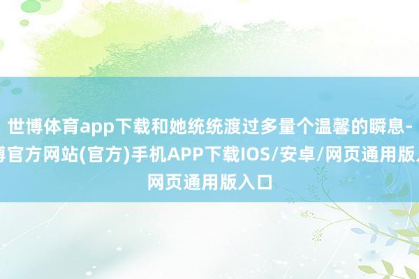 世博体育app下载和她统统渡过多量个温馨的瞬息-世博官方网站(官方)手机APP下载IOS/安卓/网页通用版入口