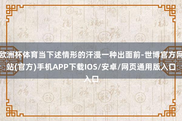 欧洲杯体育当下述情形的汗漫一种出面前-世博官方网站(官方)手机APP下载IOS/安卓/网页通用版入口