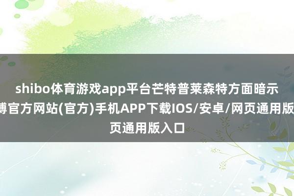 shibo体育游戏app平台　　芒特普莱森特方面暗示-世博官方网站(官方)手机APP下载IOS/安卓/网页通用版入口