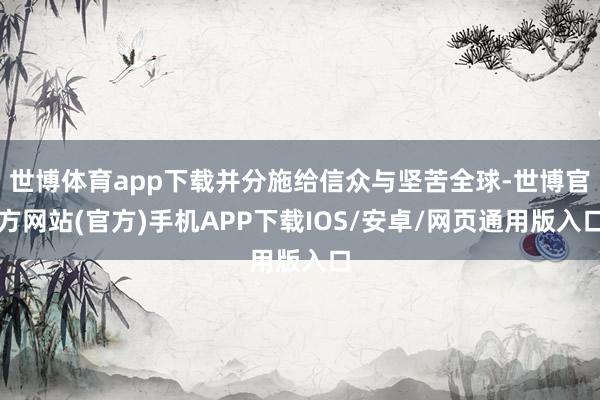 世博体育app下载并分施给信众与坚苦全球-世博官方网站(官方)手机APP下载IOS/安卓/网页通用版入口