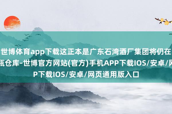 世博体育app下载这正本是广东石湾酒厂集团将仍在平淡使用的酒瓶仓库-世博官方网站(官方)手机APP下载IOS/安卓/网页通用版入口