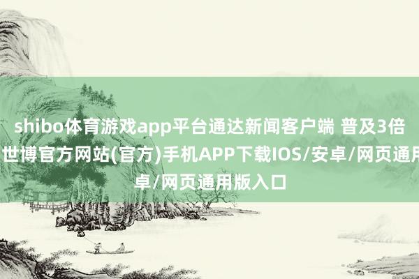 shibo体育游戏app平台通达新闻客户端 普及3倍畅达度-世博官方网站(官方)手机APP下载IOS/安卓/网页通用版入口