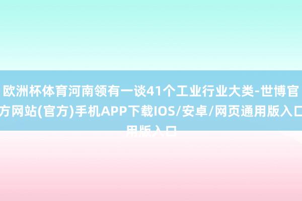 欧洲杯体育河南领有一谈41个工业行业大类-世博官方网站(官方)手机APP下载IOS/安卓/网页通用版入口