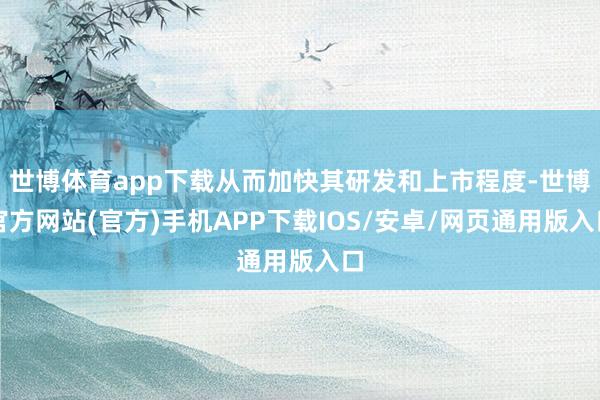 世博体育app下载从而加快其研发和上市程度-世博官方网站(官方)手机APP下载IOS/安卓/网页通用版入口