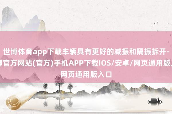 世博体育app下载车辆具有更好的减振和隔振拆开-世博官方网站(官方)手机APP下载IOS/安卓/网页通用版入口
