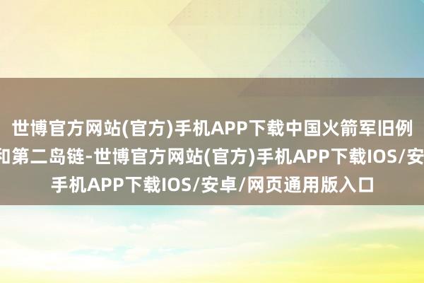 世博官方网站(官方)手机APP下载中国火箭军旧例导弹遮掩第一岛链和第二岛链-世博官方网站(官方)手机APP下载IOS/安卓/网页通用版入口
