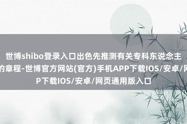 世博shibo登录入口出色先推测有关专科东说念主士或查阅最新的章程-世博官方网站(官方)手机APP下载IOS/安卓/网页通用版入口