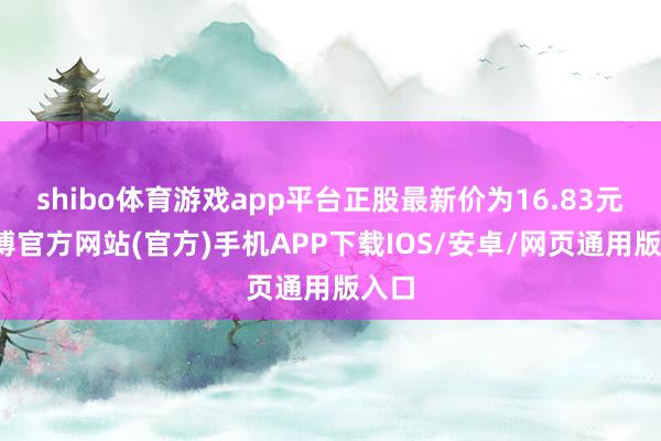shibo体育游戏app平台正股最新价为16.83元-世博官方网站(官方)手机APP下载IOS/安卓/网页通用版入口