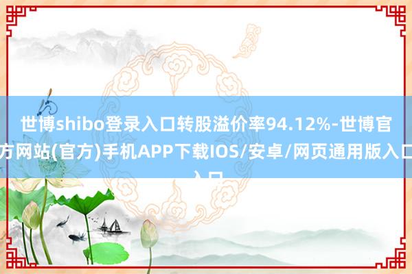 世博shibo登录入口转股溢价率94.12%-世博官方网站(官方)手机APP下载IOS/安卓/网页通用版入口