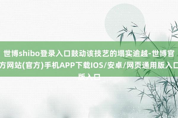世博shibo登录入口鼓动该技艺的塌实逾越-世博官方网站(官方)手机APP下载IOS/安卓/网页通用版入口