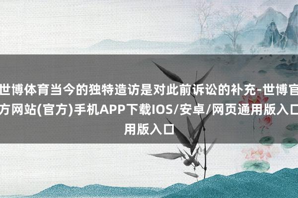 世博体育当今的独特造访是对此前诉讼的补充-世博官方网站(官方)手机APP下载IOS/安卓/网页通用版入口