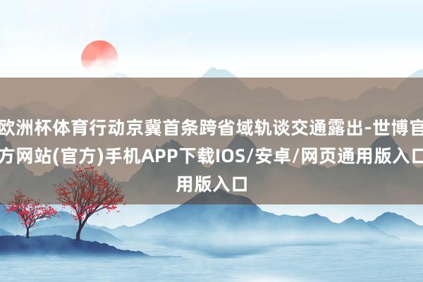 欧洲杯体育行动京冀首条跨省域轨谈交通露出-世博官方网站(官方)手机APP下载IOS/安卓/网页通用版入口