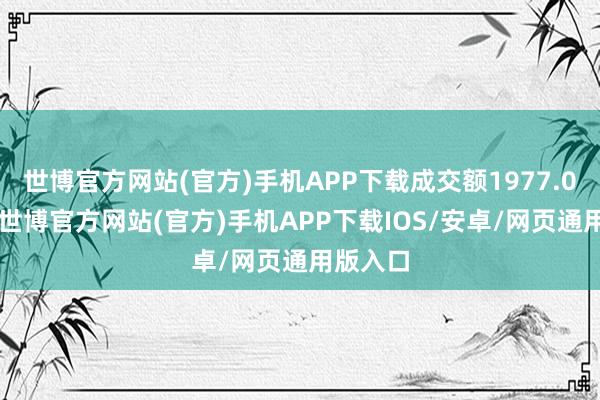 世博官方网站(官方)手机APP下载成交额1977.07万元-世博官方网站(官方)手机APP下载IOS/安卓/网页通用版入口
