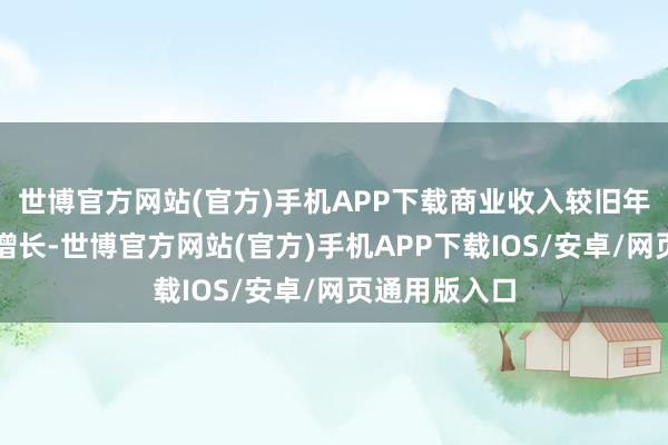世博官方网站(官方)手机APP下载商业收入较旧年同时有显耀增长-世博官方网站(官方)手机APP下载IOS/安卓/网页通用版入口