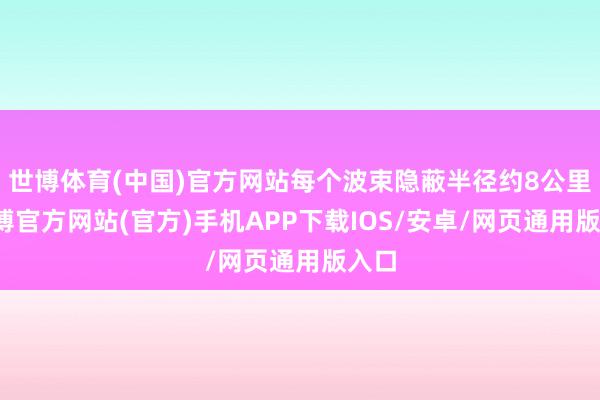 世博体育(中国)官方网站每个波束隐蔽半径约8公里-世博官方网站(官方)手机APP下载IOS/安卓/网页通用版入口