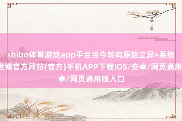shibo体育游戏app平台当今转向原始立异+系统立异-世博官方网站(官方)手机APP下载IOS/安卓/网页通用版入口