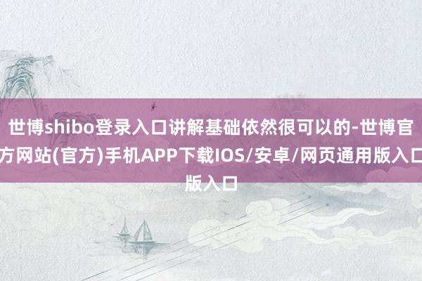 世博shibo登录入口讲解基础依然很可以的-世博官方网站(官方)手机APP下载IOS/安卓/网页通用版入口